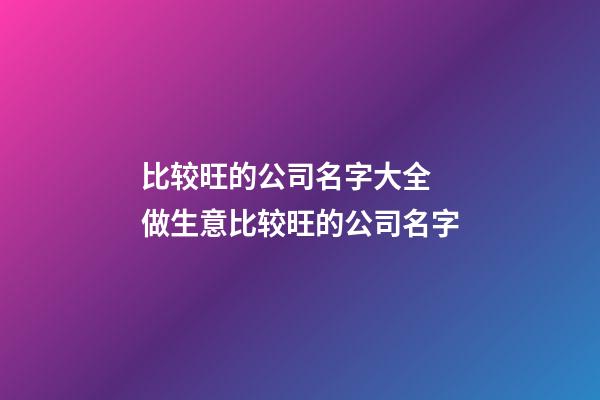 比较旺的公司名字大全 做生意比较旺的公司名字-第1张-公司起名-玄机派